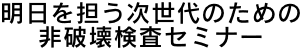 明日を担う次世代のための非破壊検査セミナー