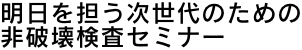 明日を担う次世代のための非破壊検査セミナー